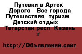 Путевки в Артек. Дорого - Все города Путешествия, туризм » Детский отдых   . Татарстан респ.,Казань г.
